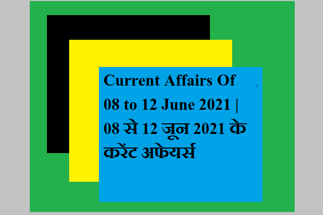 Current Affairs Of 08 to 12 June 2021