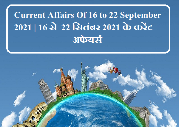 Current Affairs Of 16 to 22 September 2021 | 16 से 22 सितंबर 2021 के करेंट अफेयर्स